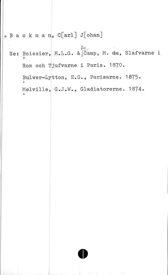  ﻿^Backman, C[arl] j[ohan]
Se: Boissier, M.L.G. &]Camp, M. !&a,
Rom och Tjufvarne i Paris. 1870
Bulwer-Lytton, E.G., Parisarne.
+
Melville, G.J.W., Gladiatorerne
Slafvarne i
1875-
1874.